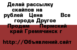 Делай рассылку 500000 скайпов на 1 000 000 рублей › Цена ­ 120 - Все города Другое » Продам   . Пермский край,Гремячинск г.